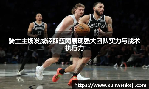 骑士主场发威轻取篮网展现强大团队实力与战术执行力