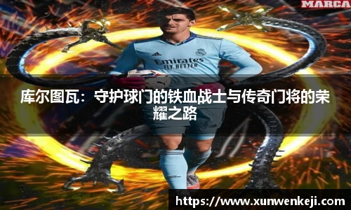 库尔图瓦：守护球门的铁血战士与传奇门将的荣耀之路